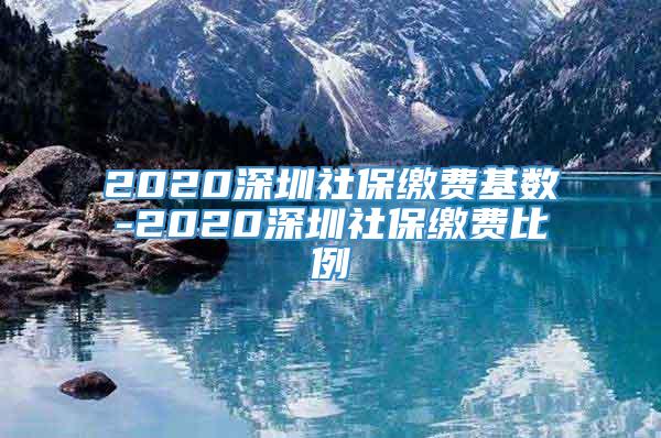 2020深圳社保缴费基数-2020深圳社保缴费比例