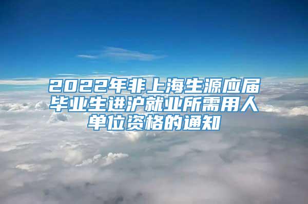2022年非上海生源应届毕业生进沪就业所需用人单位资格的通知
