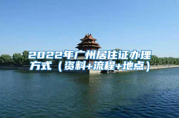 2022年广州居住证办理方式（资料+流程+地点）