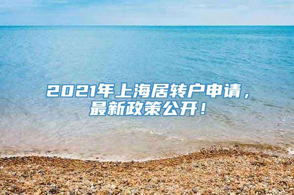 2021年上海居转户申请，最新政策公开！