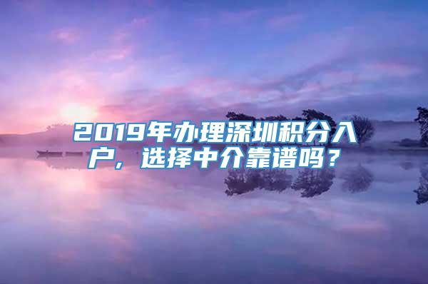 2019年办理深圳积分入户, 选择中介靠谱吗？