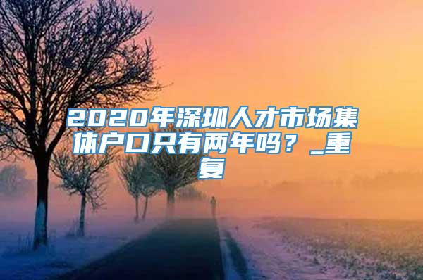 2020年深圳人才市场集体户口只有两年吗？_重复