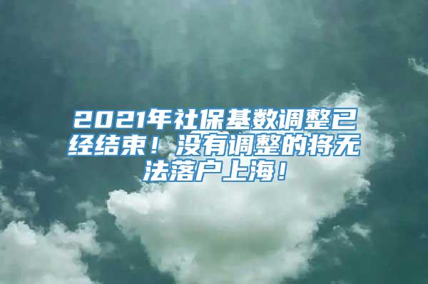 2021年社保基数调整已经结束！没有调整的将无法落户上海！