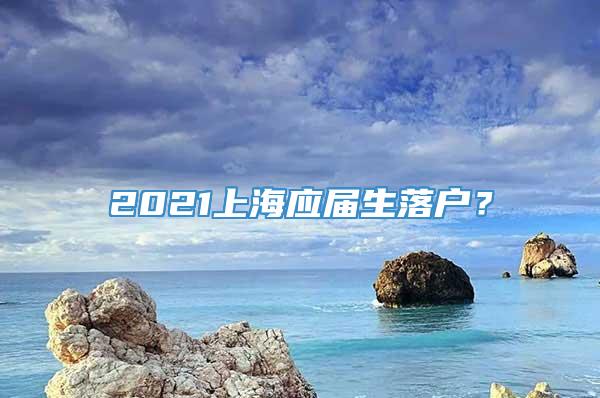 2021上海应届生落户？