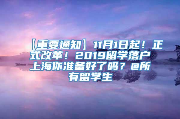 【重要通知】11月1日起！正式改革！2019留学落户上海你准备好了吗？@所有留学生
