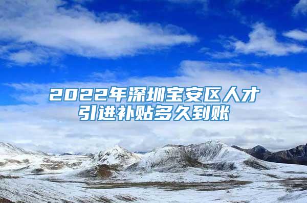 2022年深圳宝安区人才引进补贴多久到账