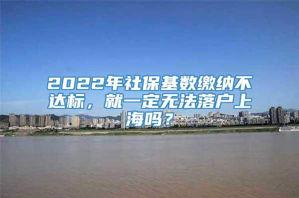 2022年社保基数缴纳不达标，就一定无法落户上海吗？