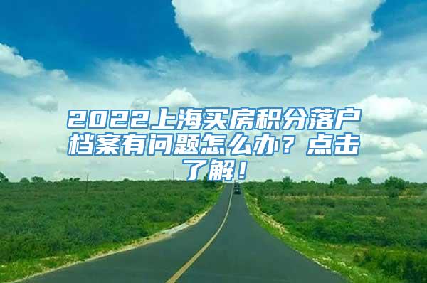 2022上海买房积分落户档案有问题怎么办？点击了解！