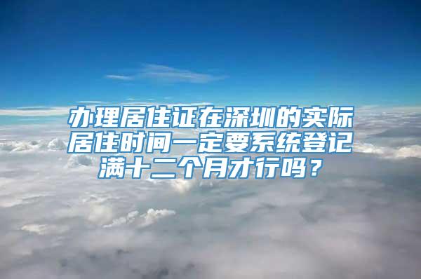 办理居住证在深圳的实际居住时间一定要系统登记满十二个月才行吗？