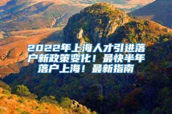 2022年上海人才引进落户新政策变化！最快半年落户上海！最新指南