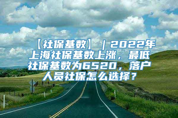 【社保基数】｜2022年上海社保基数上涨，最低社保基数为6520，落户人员社保怎么选择？