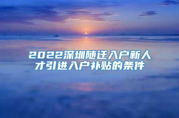 2022深圳随迁入户新人才引进入户补贴的条件