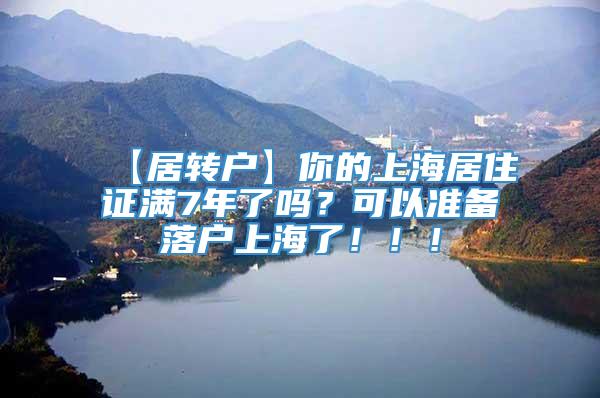 【居转户】你的上海居住证满7年了吗？可以准备落户上海了！！！