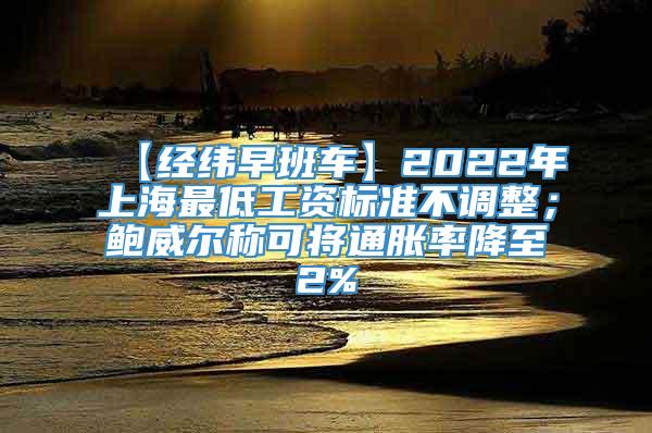 【经纬早班车】2022年上海最低工资标准不调整；鲍威尔称可将通胀率降至2%