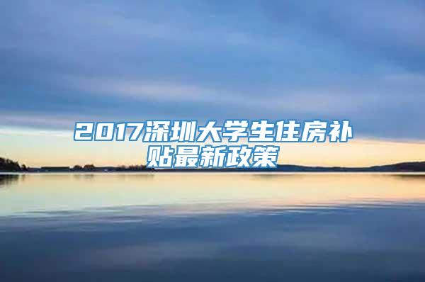 2017深圳大学生住房补贴最新政策