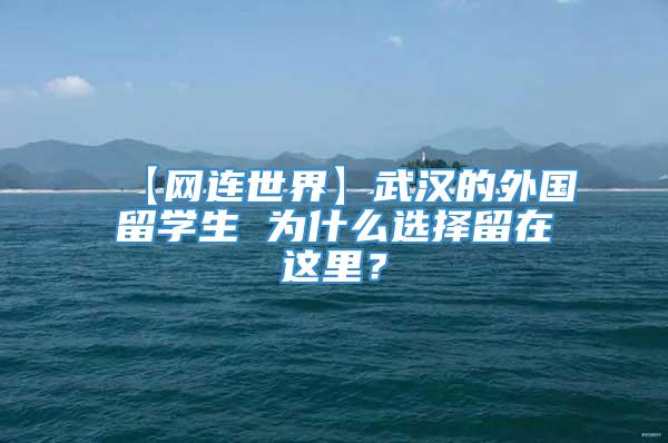 【网连世界】武汉的外国留学生 为什么选择留在这里？
