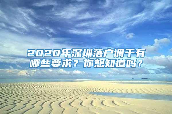 2020年深圳落户调干有哪些要求？你想知道吗？