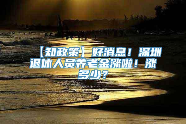 【知政策】好消息！深圳退休人员养老金涨啦！涨多少？