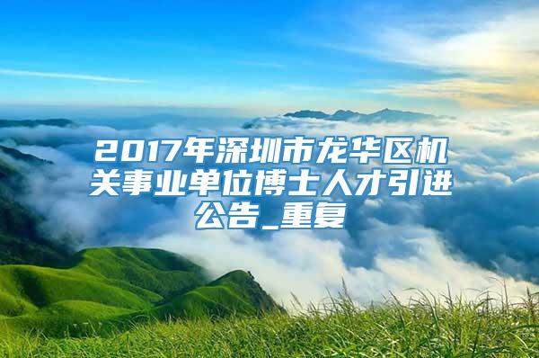 2017年深圳市龙华区机关事业单位博士人才引进公告_重复
