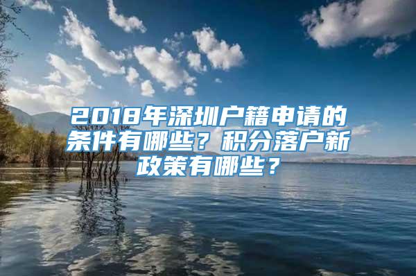 2018年深圳户籍申请的条件有哪些？积分落户新政策有哪些？
