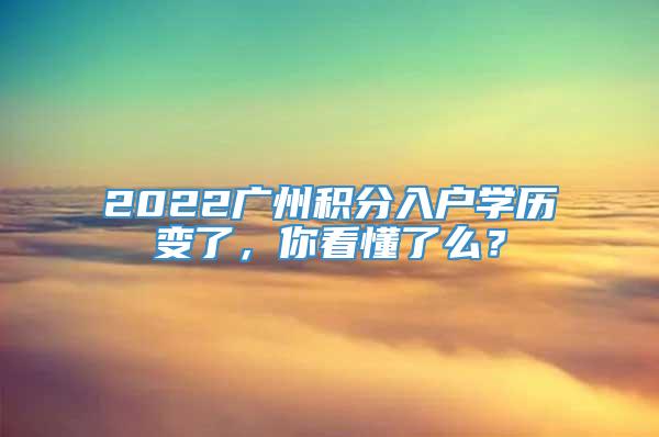 2022广州积分入户学历变了，你看懂了么？