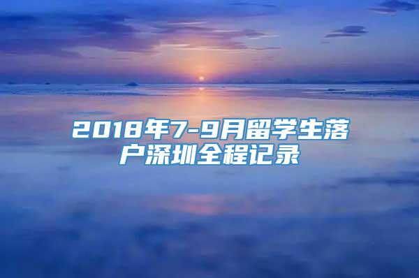 2018年7-9月留学生落户深圳全程记录