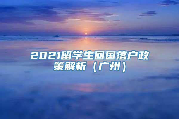 2021留学生回国落户政策解析（广州）