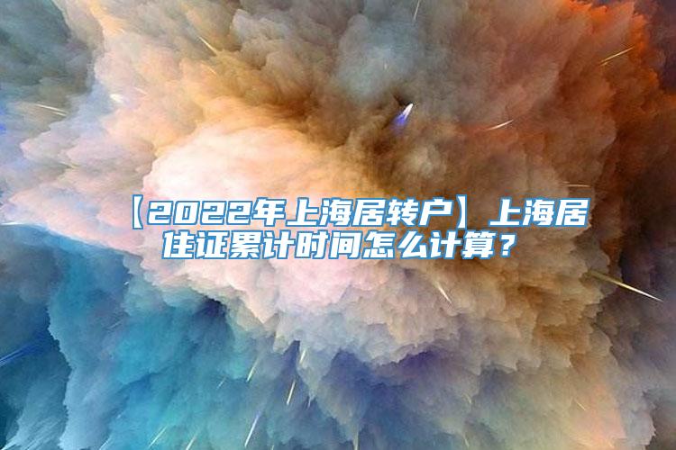 【2022年上海居转户】上海居住证累计时间怎么计算？