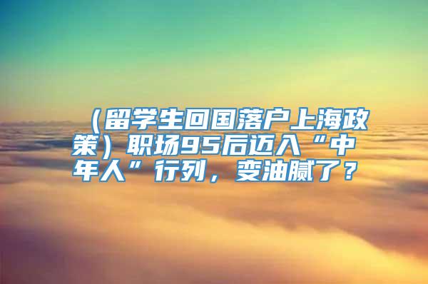 （留学生回国落户上海政策）职场95后迈入“中年人”行列，变油腻了？