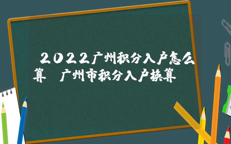 2022广州积分入户怎么算（广州市积分入户换算）