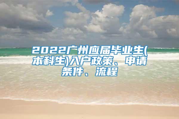 2022广州应届毕业生(本科生)入户政策、申请条件、流程