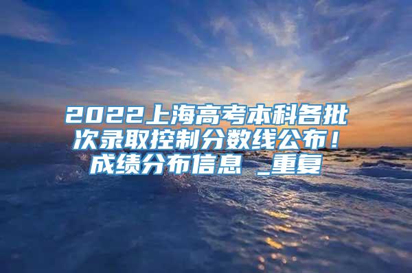 2022上海高考本科各批次录取控制分数线公布！成绩分布信息→_重复