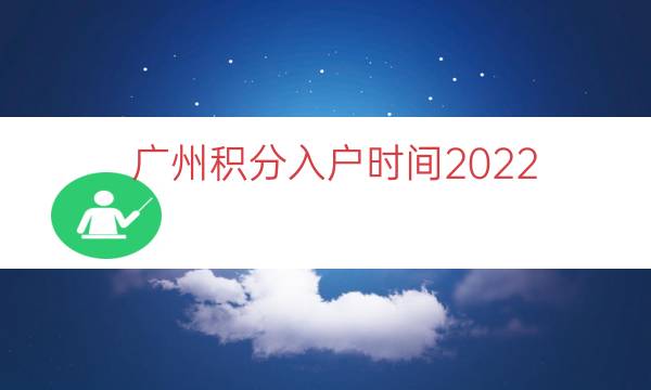 广州积分入户时间2022（广州入户时间）