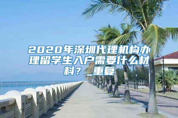 2020年深圳代理机构办理留学生入户需要什么材料？_重复
