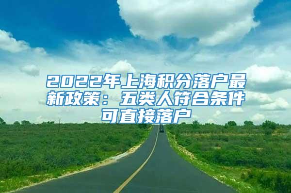 2022年上海积分落户最新政策：五类人符合条件可直接落户
