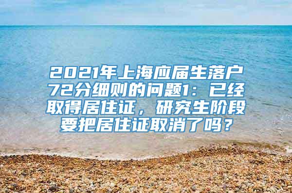 2021年上海应届生落户72分细则的问题1：已经取得居住证，研究生阶段要把居住证取消了吗？