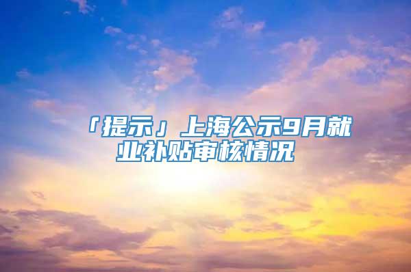「提示」上海公示9月就业补贴审核情况