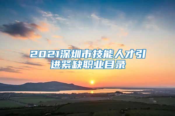 2021深圳市技能人才引进紧缺职业目录