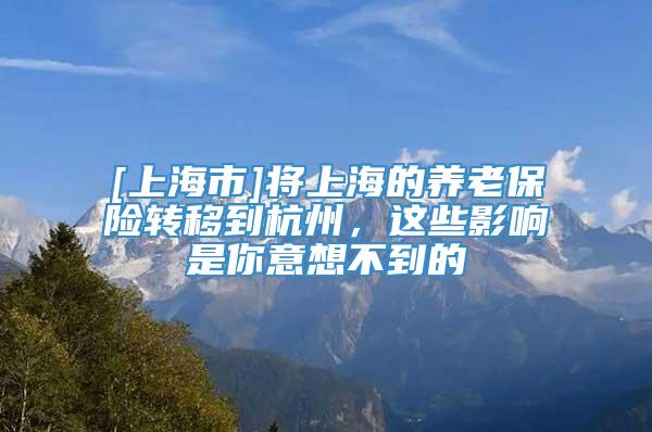 [上海市]将上海的养老保险转移到杭州，这些影响是你意想不到的