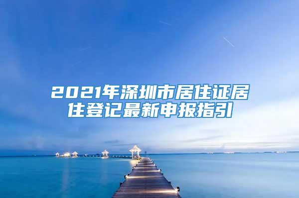 2021年深圳市居住证居住登记最新申报指引