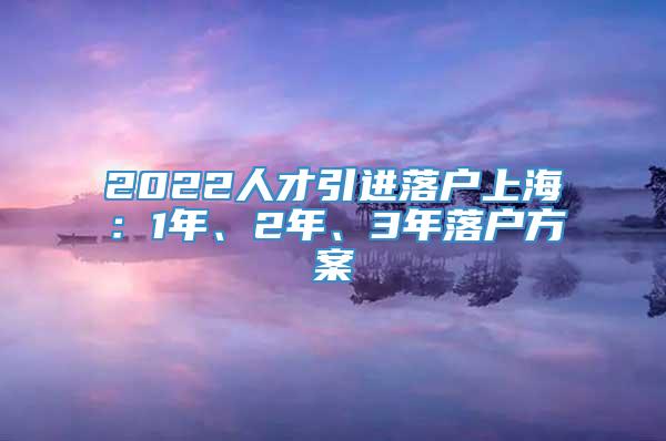 2022人才引进落户上海：1年、2年、3年落户方案