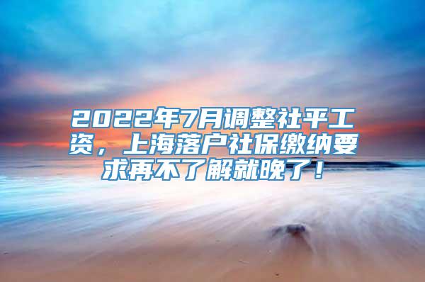 2022年7月调整社平工资，上海落户社保缴纳要求再不了解就晚了！