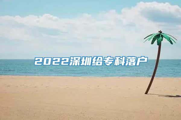 2022深圳给专科落户
