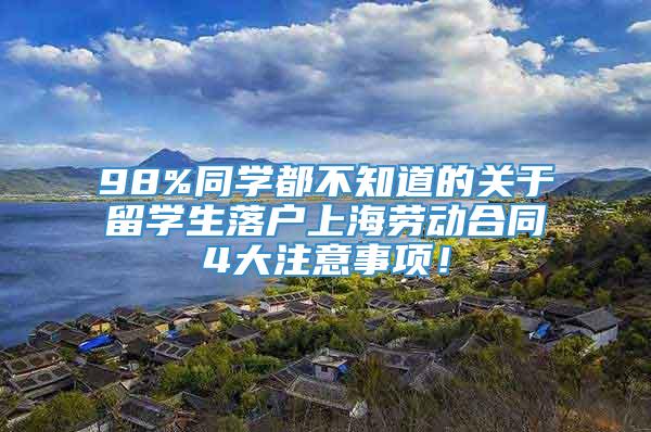 98%同学都不知道的关于留学生落户上海劳动合同4大注意事项！
