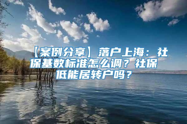 【案例分享】落户上海：社保基数标准怎么调？社保低能居转户吗？