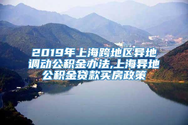 2019年上海跨地区异地调动公积金办法,上海异地公积金贷款买房政策