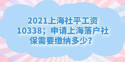 2021上海社平工资10338；申请上海落户社保需要缴纳多少？