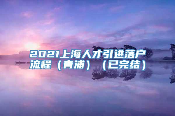 2021上海人才引进落户流程（青浦）（已完结）