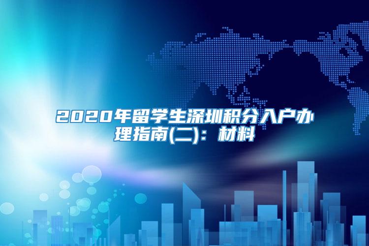 2020年留学生深圳积分入户办理指南(二)：材料