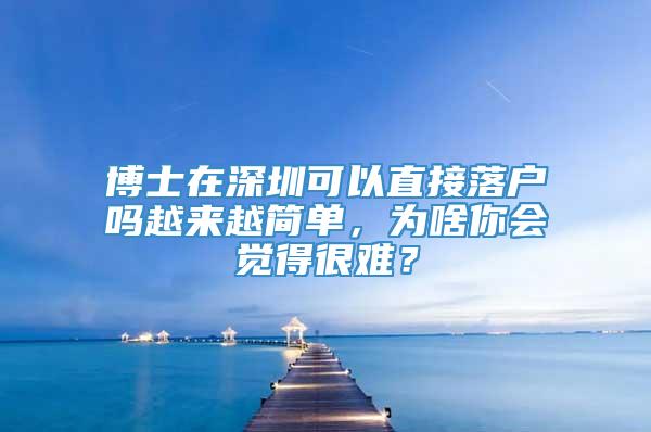 博士在深圳可以直接落户吗越来越简单，为啥你会觉得很难？